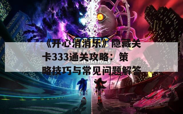 《开心消消乐》隐藏关卡333通关攻略：策略技巧与常见问题解答
