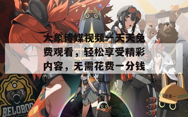 大象传媒视频一天天免费观看，轻松享受精彩内容，无需花费一分钱！