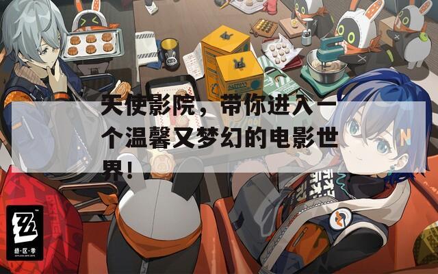 天使影院，带你进入一个温馨又梦幻的电影世界！
