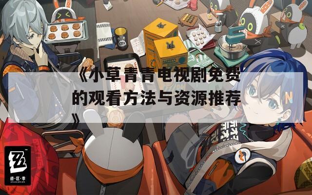 《小草青青电视剧免费的观看方法与资源推荐》
