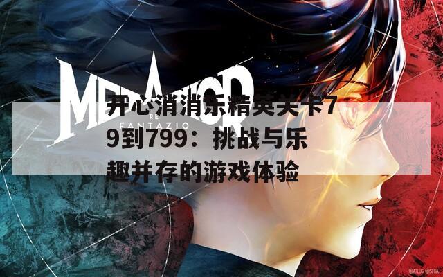 开心消消乐精英关卡79到799：挑战与乐趣并存的游戏体验