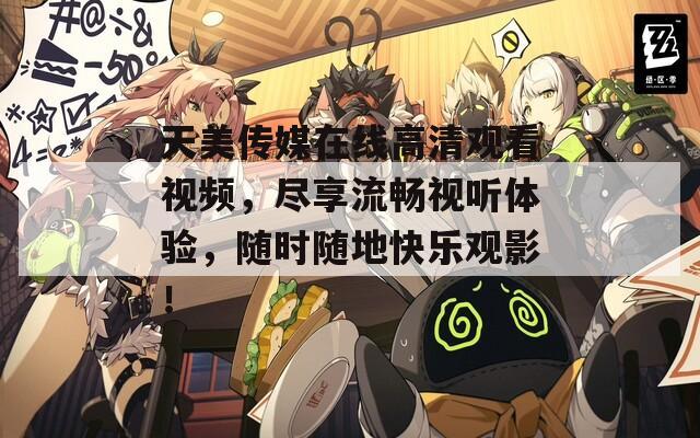 天美传媒在线高清观看视频，尽享流畅视听体验，随时随地快乐观影！