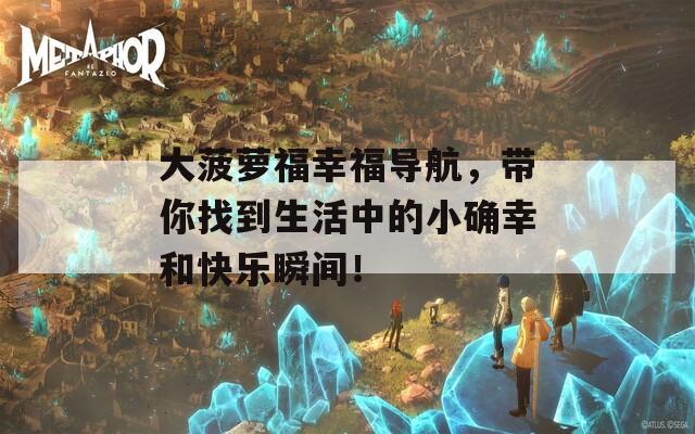 大菠萝福幸福导航，带你找到生活中的小确幸和快乐瞬间！