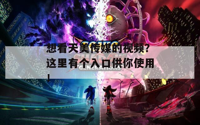 想看天美传媒的视频？这里有个入口供你使用！