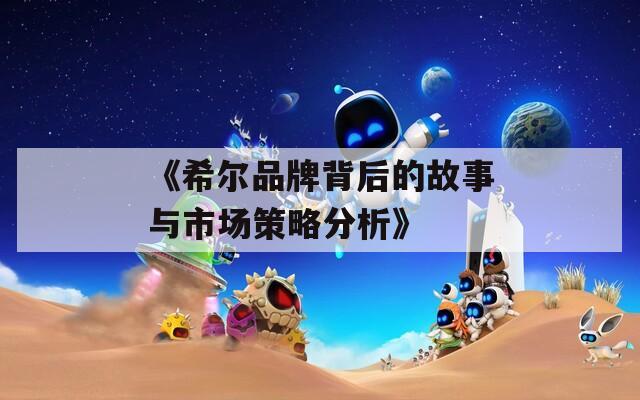 《希尔品牌背后的故事与市场策略分析》