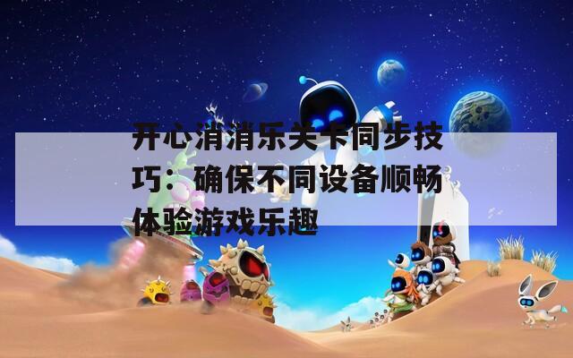 开心消消乐关卡同步技巧：确保不同设备顺畅体验游戏乐趣