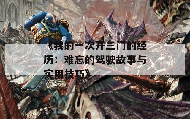 《我的一次开三门的经历：难忘的驾驶故事与实用技巧》