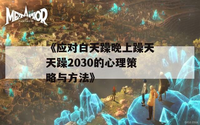 《应对白天躁晚上躁天天躁2030的心理策略与方法》