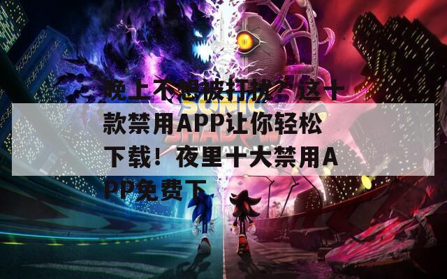 晚上不想被打扰？这十款禁用APP让你轻松下载！夜里十大禁用APP免费下