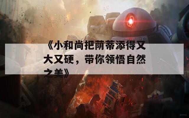 《小和尚把荫蒂添得又大又硬，带你领悟自然之美》