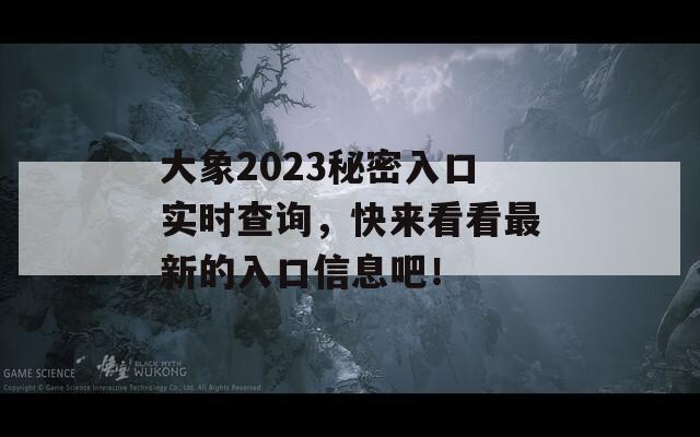 大象2023秘密入口实时查询，快来看看最新的入口信息吧！