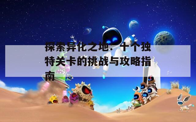 探索异化之地：十个独特关卡的挑战与攻略指南