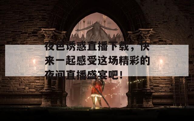 夜色诱惑直播下载，快来一起感受这场精彩的夜间直播盛宴吧！
