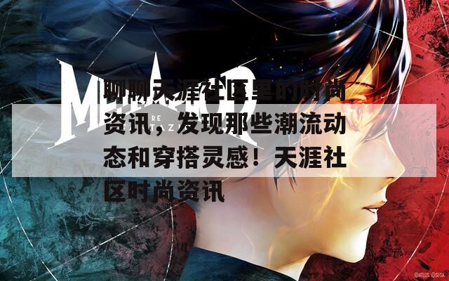 聊聊天涯社区里的时尚资讯，发现那些潮流动态和穿搭灵感！天涯社区时尚资讯