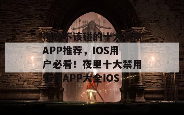 夜晚不该碰的十大禁用APP推荐，IOS用户必看！夜里十大禁用软件APP大全IOS