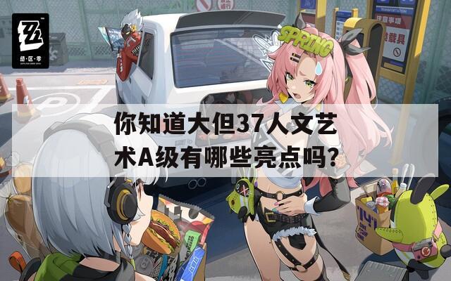 你知道大但37人文艺术A级有哪些亮点吗？