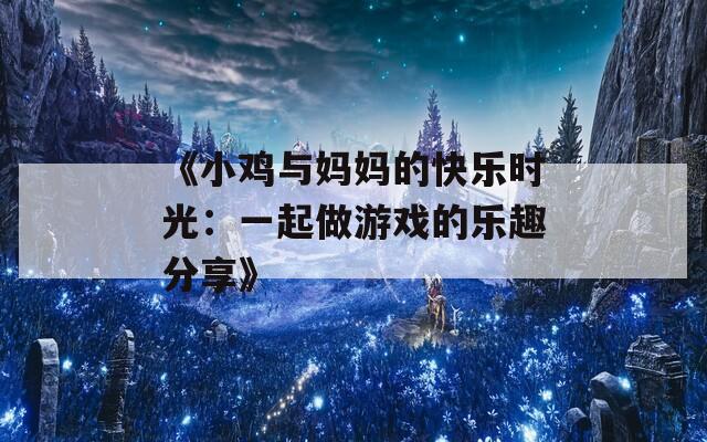 《小鸡与妈妈的快乐时光：一起做游戏的乐趣分享》