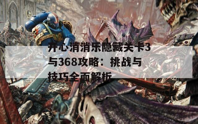 开心消消乐隐藏关卡3与368攻略：挑战与技巧全面解析