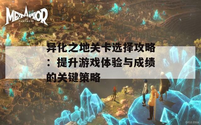 异化之地关卡选择攻略：提升游戏体验与成绩的关键策略
