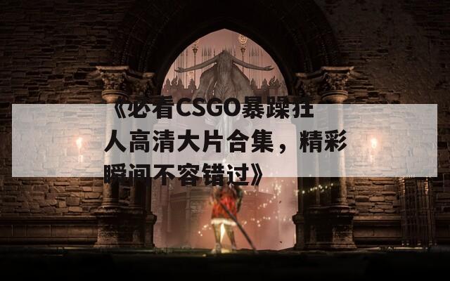 《必看CSGO暴躁狂人高清大片合集，精彩瞬间不容错过》