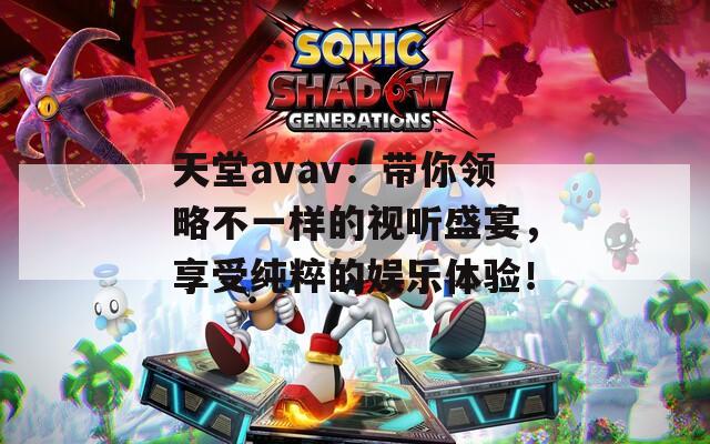 天堂avav：带你领略不一样的视听盛宴，享受纯粹的娱乐体验！