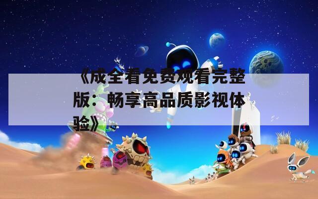 《成全看免费观看完整版：畅享高品质影视体验》