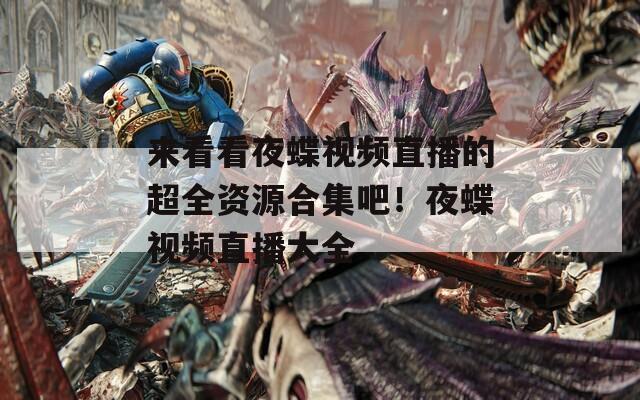 来看看夜蝶视频直播的超全资源合集吧！夜蝶视频直播大全