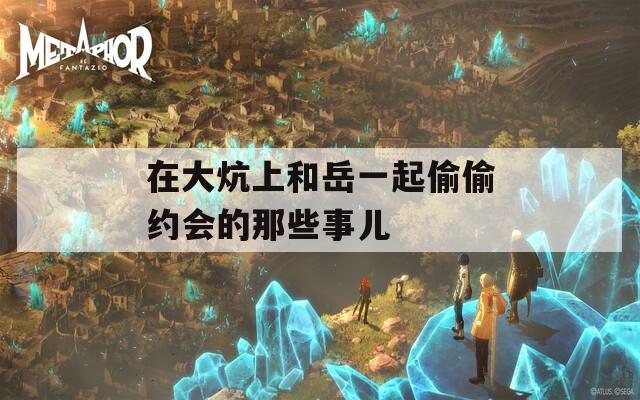 在大炕上和岳一起偷偷约会的那些事儿