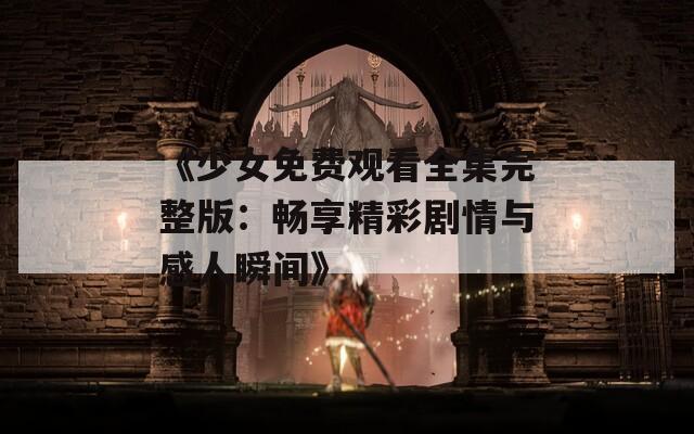 《少女免费观看全集完整版：畅享精彩剧情与感人瞬间》