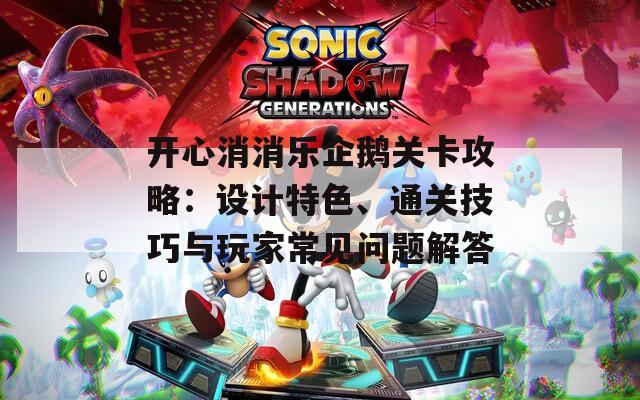 开心消消乐企鹅关卡攻略：设计特色、通关技巧与玩家常见问题解答