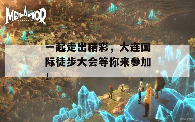 一起走出精彩，大连国际徒步大会等你来参加！