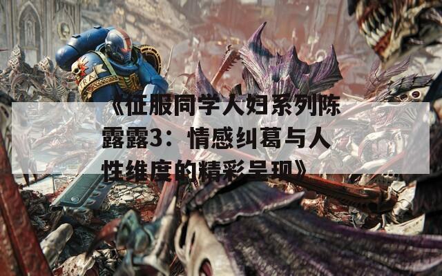 《征服同学人妇系列陈露露3：情感纠葛与人性维度的精彩呈现》