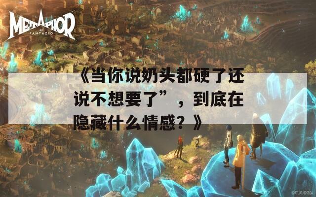 《当你说奶头都硬了还说不想要了”，到底在隐藏什么情感？》