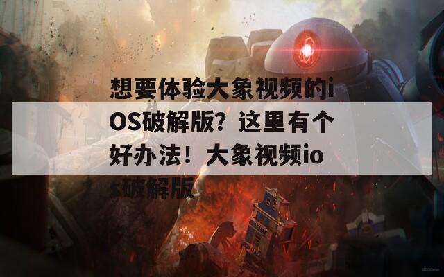 想要体验大象视频的iOS破解版？这里有个好办法！大象视频ios破解版