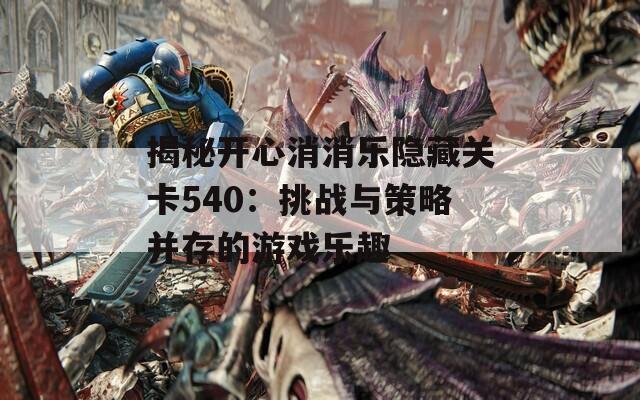 揭秘开心消消乐隐藏关卡540：挑战与策略并存的游戏乐趣