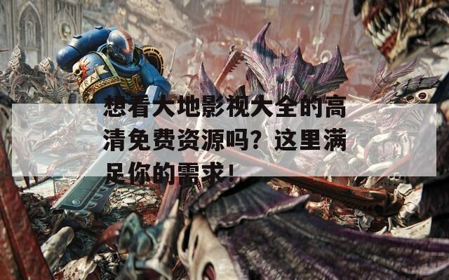 想看大地影视大全的高清免费资源吗？这里满足你的需求！