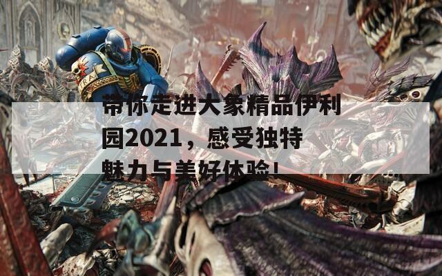 带你走进大象精品伊利园2021，感受独特魅力与美好体验！