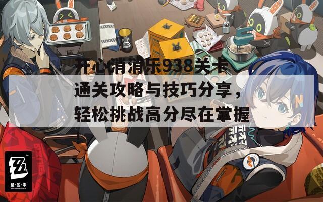 开心消消乐938关卡通关攻略与技巧分享，轻松挑战高分尽在掌握！