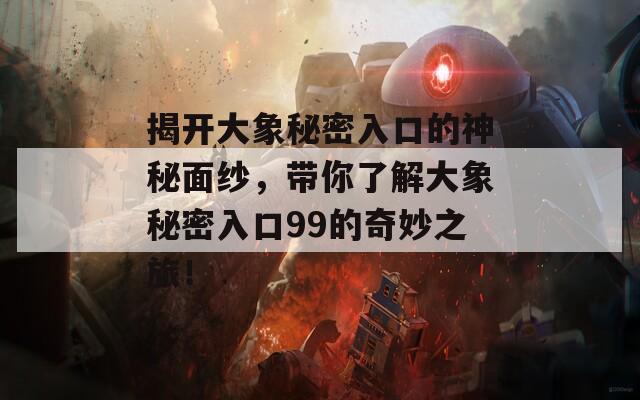 揭开大象秘密入口的神秘面纱，带你了解大象秘密入口99的奇妙之旅！