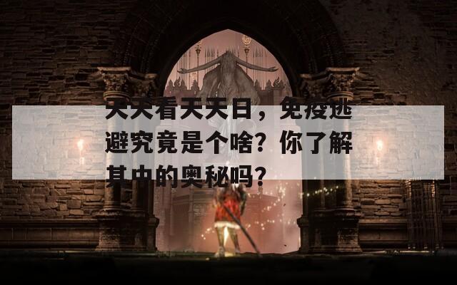 天天看天天日，免疫逃避究竟是个啥？你了解其中的奥秘吗？