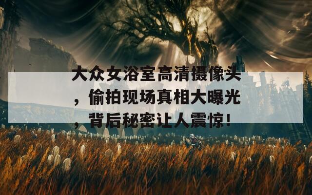 大众女浴室高清摄像头，偷拍现场真相大曝光，背后秘密让人震惊！