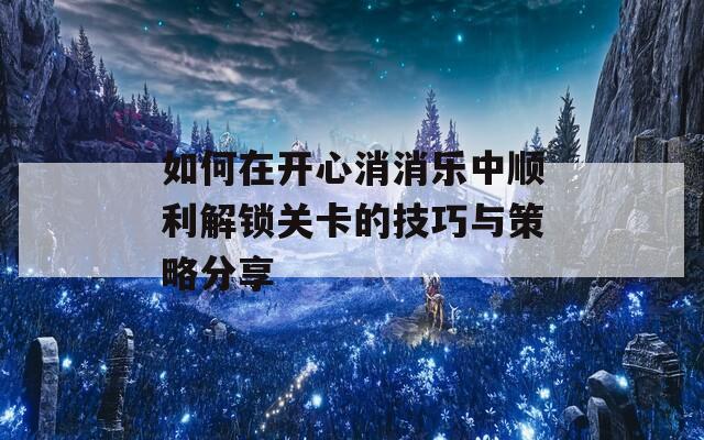 如何在开心消消乐中顺利解锁关卡的技巧与策略分享