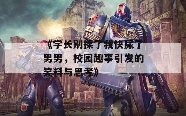 《学长别揉了我快尿了男男，校园趣事引发的笑料与思考》