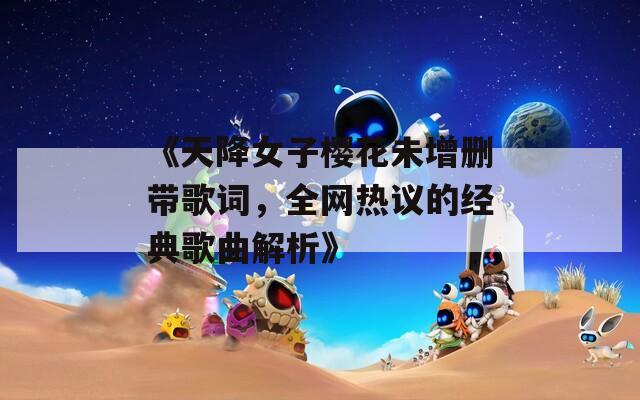《天降女子樱花未增删带歌词，全网热议的经典歌曲解析》