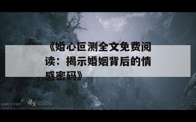 《婚心叵测全文免费阅读：揭示婚姻背后的情感密码》