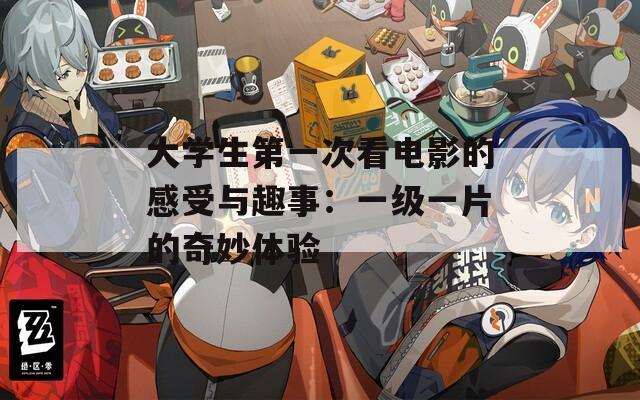 大学生第一次看电影的感受与趣事：一级一片的奇妙体验