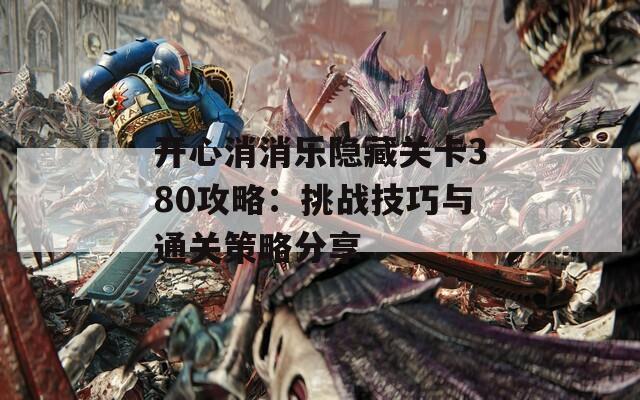 开心消消乐隐藏关卡380攻略：挑战技巧与通关策略分享