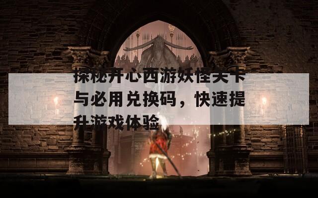 探秘开心西游妖怪关卡与必用兑换码，快速提升游戏体验