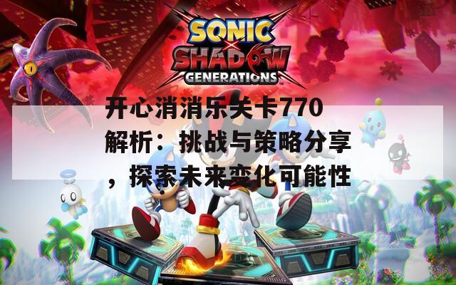 开心消消乐关卡770解析：挑战与策略分享，探索未来变化可能性
