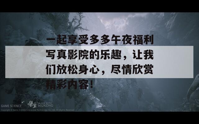 一起享受多多午夜福利写真影院的乐趣，让我们放松身心，尽情欣赏精彩内容！